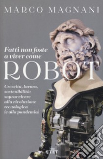 Fatti non foste a viver come robot. Crescita, lavoro, sostenibilità: sopravvivere alla rivoluzione tecnologica (e alla pandemia) libro di Magnani Marco