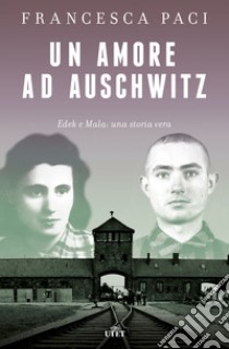 Un amore ad Auschwitz. Edek e Mala: una storia vera libro di Paci Francesca