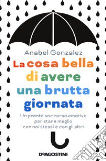 La cosa bella di avere una brutta giornata. Un pronto soccorso emotivo per stare meglio con noi stessi e con gli altri libro di González Anabel