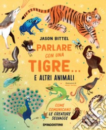 Parlare con una tigre... e altri animali. Come comunicano le creature selvagge libro di Bittel Jason; Silleni M. A. (cur.)