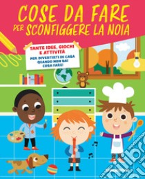 Cose da fare per sconfiggere la noia. Tante idee, giochi e attività per divertirsi in casa quando non sai cosa fare! libro di Strada Annalisa