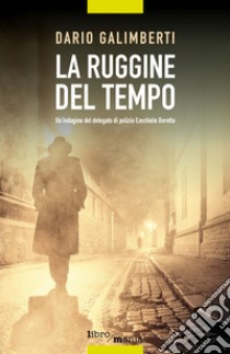 La ruggine del tempo. Un'indagine del delegato di polizia Ezechiele Beretta libro di Galimberti Dario