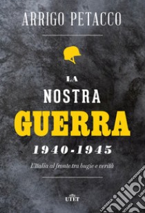 La nostra guerra 1940-1945. L'Italia al fronte tra bugie e verità libro di Petacco Arrigo