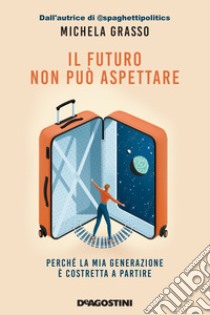 Il futuro non può aspettare. Perché la mia generazione è costretta a partire libro di Grasso Michela