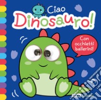 Ciao dinosauro! Occhietti ballerini. Ediz. a colori libro