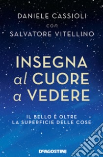 Insegna al cuore a vedere. Il bello è oltre la superficie delle cose libro di Cassioli Daniele; Vitellino Salvatore