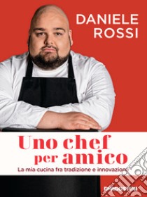 Uno chef per amico. La mia cucina tra tradizione e innovazione libro di Rossi Daniele