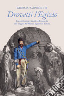 Drovetti l'Egizio. L'avventurosa vita del collezionista alle origini del Museo Egizio di Torino libro di Caponetti Giorgio