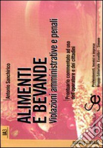 Alimenti e bevande. Violazioni amministrative e penali. Prontuario commentato ad uso dell'operatore e dei cittadini libro di Sanchirico Antonio