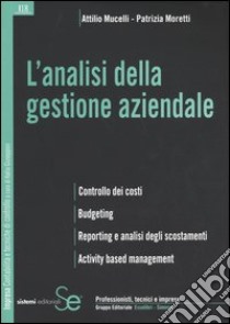 L'analisi della gestione aziendale. Controllo dei costi. Budgeting. Reporting e analisi degli scostamenti. Activity based management libro di Mucelli Attilio - Moretti Patrizia