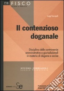 Il contenzioso doganale. Disciplina delle controversie amministrative e giurisdizionali in materia di dogane e accise libro di Ferrajoli Luigi