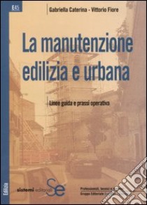 La manutenzione edilizia e urbana. Linee guida e prassi operativa libro di Caterina Gabriella; Fiore Vittorio