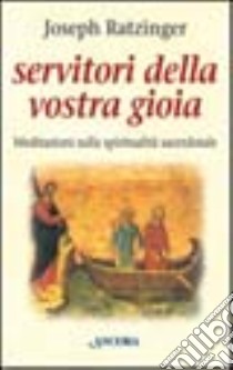 Servitori della vostra gioia. Meditazioni sulla spiritualità sacerdotale libro di Benedetto XVI (Joseph Ratzinger)