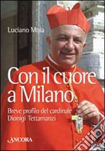 Con il cuore a Milano. Breve profilo del cardinale Dionigi Tettamanzi libro di Moia Luciano