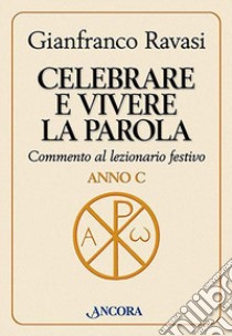 Celebrare e vivere la Parola. Commento al lezionario festivo. Anno C libro di Ravasi Gianfranco