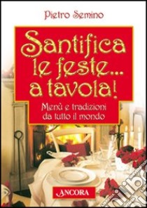 Santifica le feste... a tavola! Menù e tradizioni da tutto il mondo libro di Semino Pietro