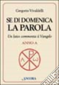 Se di domenica la Parola. Un laico commenta il vangelo. Anno A libro di Vivaldelli Gregorio