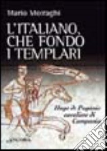 L'italiano che fondò i templari. Hugo de Paganis cavaliere di Campania libro di Moiraghi Mario