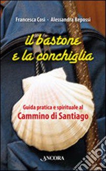 Il bastone e la conchiglia. Guida pratica e spirituale al cammino di Santiago libro di Cosi Francesca - Repossi Alessandra