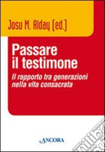 Passare il testimone. Il rapporto tra generazioni nella vita consacrata libro di Alday J. M. (cur.)