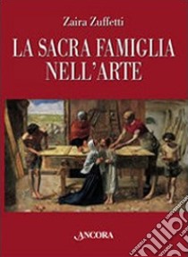 La sacra famiglia nell'arte. Ediz. illustrata libro di Zuffetti Zaira