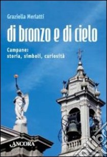 Di bronzo e di cielo. Campane: storia, simboli, curiosità libro di Merlatti Graziella