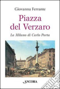 Piazza del Verzaro. La Milano di Carlo Porta libro di Ferrante Giovanna