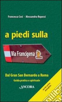 A piedi sulla via Francigena. Dal Gran San Bernardo a Roma. Guida pratica e spirituale libro di Cosi Francesca; Repossi Alessandra