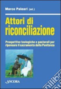 Attori di riconciliazione. Prospettive teologiche e pastorali per ripensare il sacramento della penitenza libro di Paleari M. (cur.)