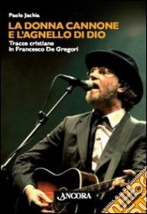 La donna cannone e l'agnello di Dio. Tracce cristiane in Francesco De Gregori libro di Jachia Paolo