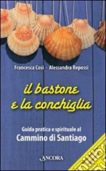 Il Bastone e la conchiglia. Guida pratica e spirituale al cammino di Santiago libro di Cosi Francesca; Repossi Alessandra