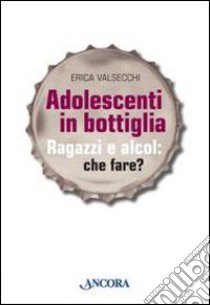 Adolescenti in bottiglia. Ragazzi e alcol: che fare? libro di Valsecchi Erica