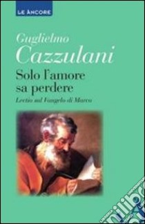 Solo l'amore sa perdere. Lectio sul Vangelo di Marco libro di Cazzulani Guglielmo