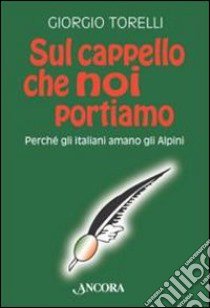 Sul cappello che noi portiamo. Perché gli italiani amano gli alpini libro di Torelli Giorgio