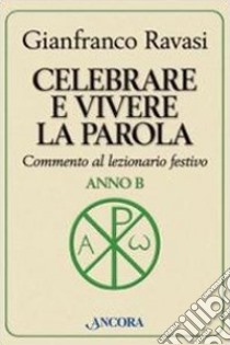 Celebrare e vivere la parola. Anno B. Commento al lezionario festivo libro di Ravasi Gianfranco