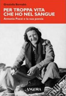 Per troppa vita che ho nel sangue. Antonia Pozzi e la sua poesia libro di Bernabò Secchi Graziella