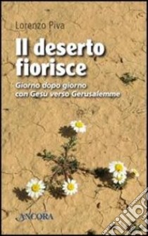 Il deserto fiorisce. Giorno dopo giorno con Gesù verso Gerusalemme libro di Piva Lorenzo