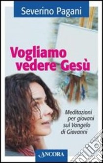 Vogliamo vedere Gesù. Meditazioni per giovani sul Vangelo di Giovanni libro di Pagani Severino