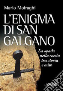 L'enigma di San Galgano. La spada nella roccia tra storia e mito libro di Moiraghi Mario