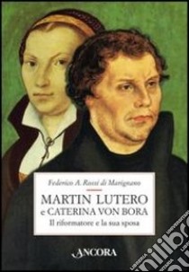 Martin Lutero e Caterina von Bora. Il riformatore e la sua sposa libro di Rossi Di Marignano Federico