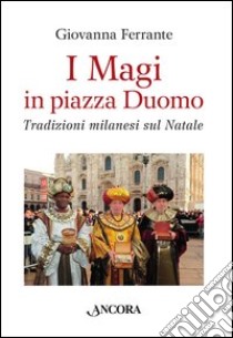 I Magi in piazza Duomo. Tradizioni milanesi sul Natale libro di Ferrante Giovanna