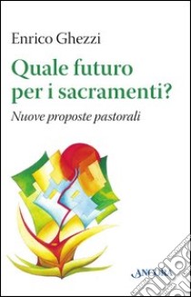 Quale futuro per i sacramenti? Nuove proposte pastorali libro di Ghezzi Enrico