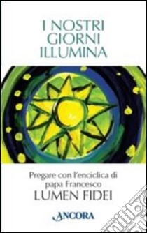 I nostri giorni illumina. Pregare con l'enciclica di papa Francesco «Lumen fidei» libro