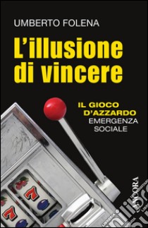 L'illusione di vincere. Il gioco d'azzardo emergenza sociale libro di Folena Umberto