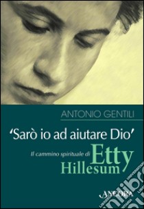 «Sarò io ad aiutare Dio». Il cammino spirituale di Etty Hillesum libro di Gentili Antonio