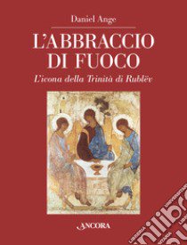 L'abbraccio di fuoco. L'icona della Trinità di Rublëv. Ediz. illustrata libro di Ange Daniel