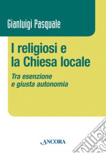 I religiosi e la Chiesa locale. Tra esenzione e giusta autonomia libro di Pasquale Gianluigi