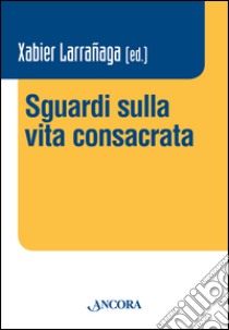 Sguardi sulla vita consacrata. Atti del Convegno Claretianum 2015 libro di Larranaga X. (cur.)