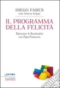 Il programma della felicità. Ripensare le Beatitudini con papa Francesco libro di Fares Diego; Irigoy Marta