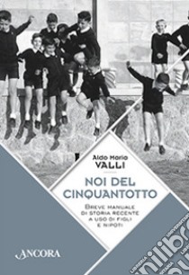 Noi del cinquantotto. Breve manuale di storia recente a uso di figli e nipoti libro di Valli Aldo Maria